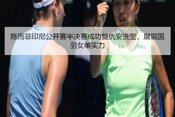 陈雨菲印尼公开赛半决赛成功复仇安洗莹，展现国羽女单实力