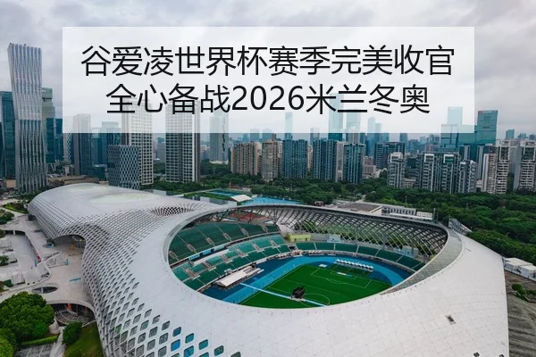 谷爱凌世界杯赛季完美收官 全心备战2026米兰冬奥